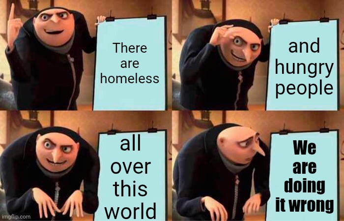 We Are ALL Doing It Wrong | There are homeless; and hungry people; We are doing it wrong; all over this world | image tagged in memes,gru's plan,the great awakening,wake up,love wins,be kind | made w/ Imgflip meme maker