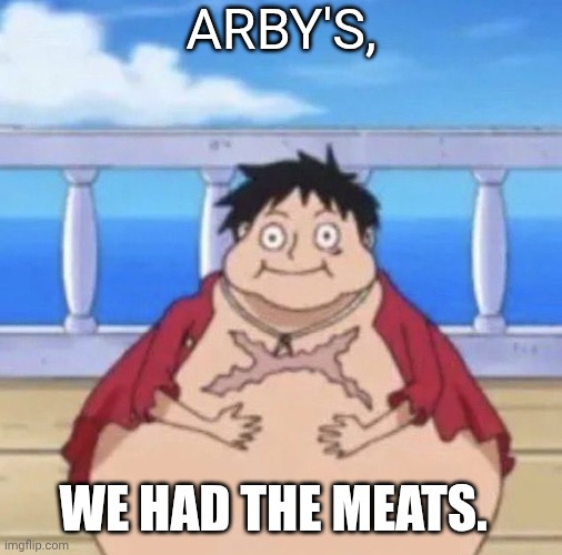 Fat Luffy | ARBY'S, WE HAD THE MEATS. | image tagged in fat luffy | made w/ Imgflip meme maker