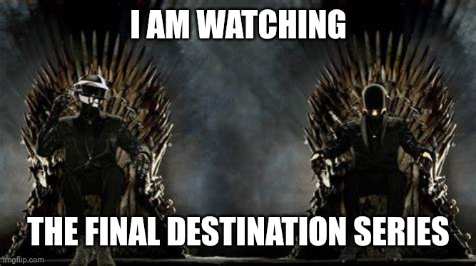 It's a cool series | I AM WATCHING; THE FINAL DESTINATION SERIES | image tagged in daft punk legends | made w/ Imgflip meme maker