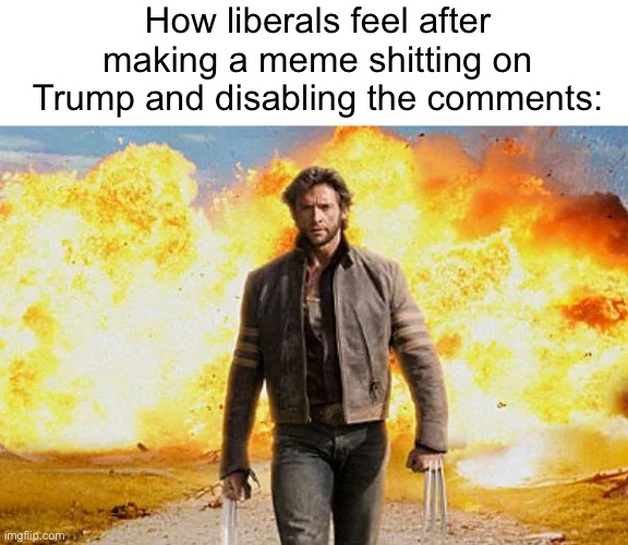 it kinda speaks for itself that liberals generally can’t defend themselves in a real debate lol | How liberals feel after making a meme shitting on Trump and disabling the comments: | image tagged in wolverine walking away from an explosion,memes,politics,comments,trump,liberals | made w/ Imgflip meme maker