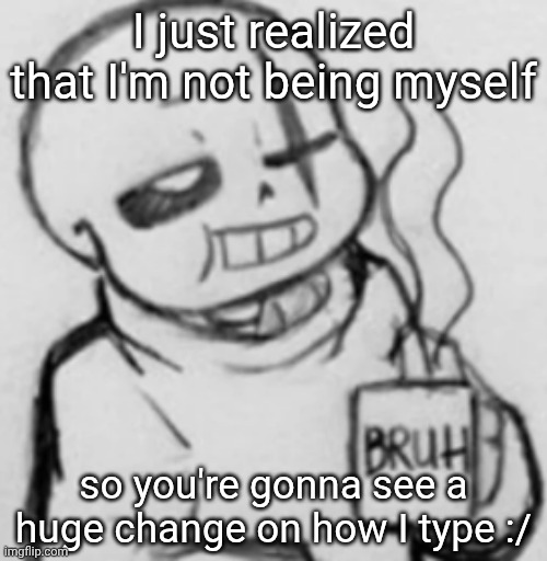 Memes are gonna stay the same tho :p | I just realized that I'm not being myself; so you're gonna see a huge change on how I type :/ | image tagged in epic sans chilling | made w/ Imgflip meme maker