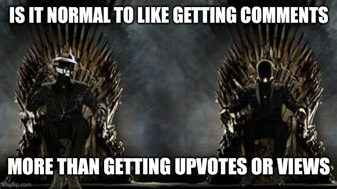 Is it just or me or | IS IT NORMAL TO LIKE GETTING COMMENTS; MORE THAN GETTING UPVOTES OR VIEWS | image tagged in daft punk legends | made w/ Imgflip meme maker