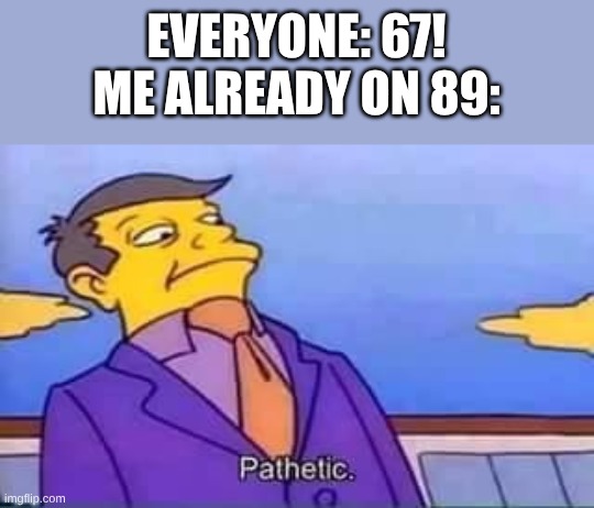 SUPREME | EVERYONE: 67!
ME ALREADY ON 89: | image tagged in skinner pathetic,67,memes,funny | made w/ Imgflip meme maker