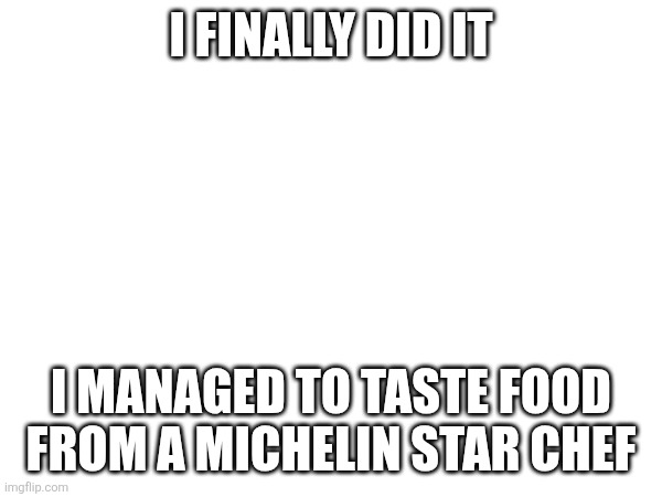 It was good at worst | I FINALLY DID IT; I MANAGED TO TASTE FOOD FROM A MICHELIN STAR CHEF | made w/ Imgflip meme maker