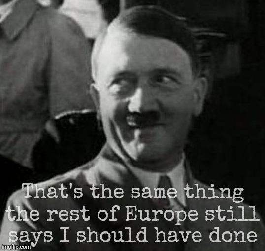 Hitler laugh  | That's the same thing the rest of Europe still
says I should have done | image tagged in hitler laugh | made w/ Imgflip meme maker