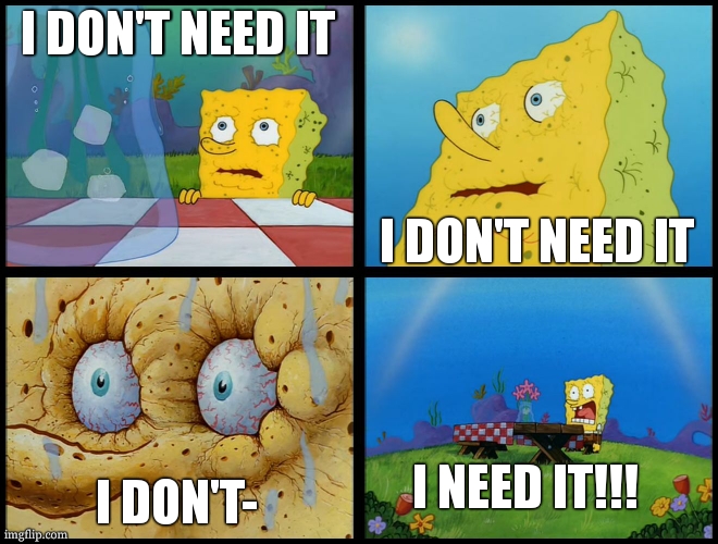 Spongebob - "I Don't Need It" (by Henry-C) | I DON'T NEED IT I DON'T NEED IT I DON'T- I NEED IT!!! | image tagged in spongebob - i don't need it by henry-c | made w/ Imgflip meme maker