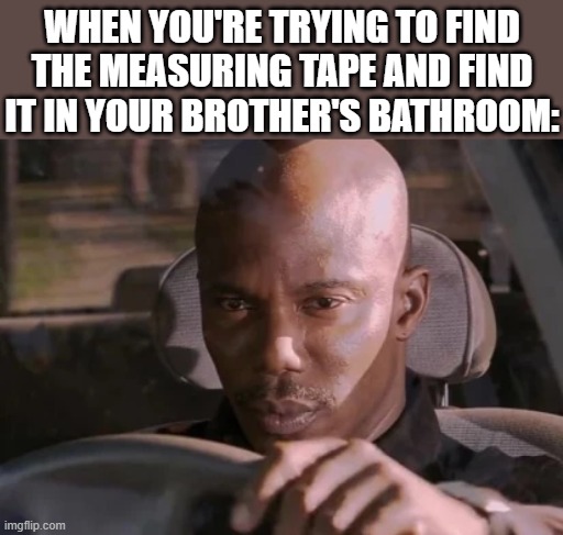 But I just can't prove it | WHEN YOU'RE TRYING TO FIND THE MEASURING TAPE AND FIND IT IN YOUR BROTHER'S BATHROOM: | image tagged in but i just can't prove it guy from dexter,lol so funny,bathroom,memes,funny memes,change my mind | made w/ Imgflip meme maker