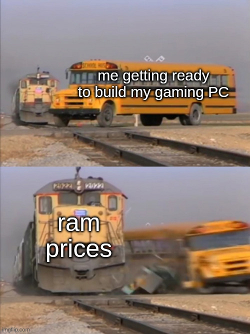 every time there's some shortage | me getting ready to build my gaming PC; ram prices | image tagged in train crashes bus | made w/ Imgflip meme maker