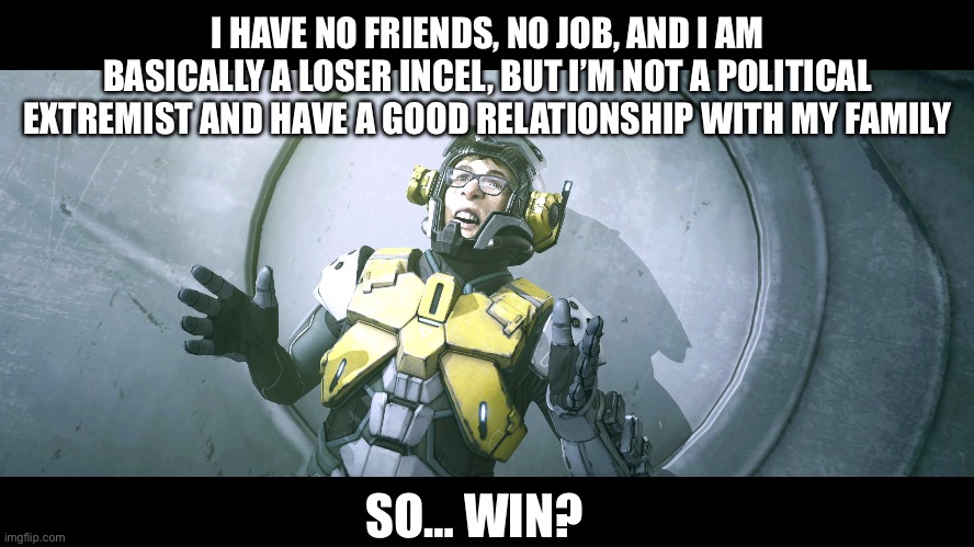 So…Win? | I HAVE NO FRIENDS, NO JOB, AND I AM BASICALLY A LOSER INCEL, BUT I’M NOT A POLITICAL EXTREMIST AND HAVE A GOOD RELATIONSHIP WITH MY FAMILY; SO… WIN? | image tagged in so win | made w/ Imgflip meme maker