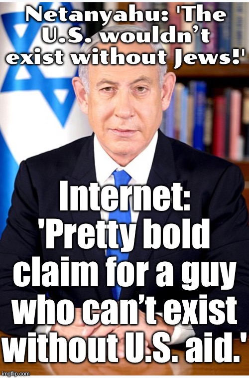 Meanwhile, America wondering when it asked for DLC credit... | Netanyahu: 'The U.S. wouldn’t exist without Jews!'; Internet: 'Pretty bold claim for a guy who can’t exist without U.S. aid.' | image tagged in hitler reincarnated,history memes,american revolution,israel jews,america,propaganda | made w/ Imgflip meme maker