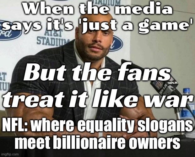 When politics enters football; Fans just wanted a game; Now it’s a culture war | When the media says it's 'just a game'; But the fans treat it like war; NFL: where equality slogans
meet billionaire owners | image tagged in nfl dak,billionaire,nfl football,culture,equality,orwellian | made w/ Imgflip meme maker