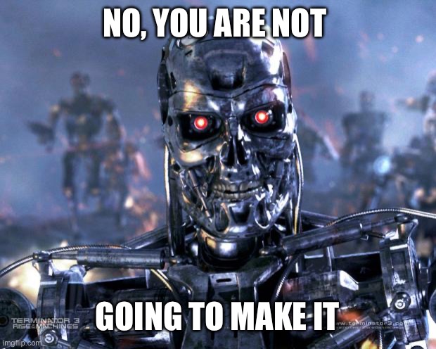 Terminator Robot T-800 | NO, YOU ARE NOT GOING TO MAKE IT | image tagged in terminator robot t-800 | made w/ Imgflip meme maker