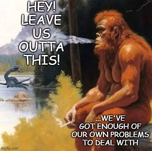 HEY! LEAVE US OUTTA THIS! ...WE'VE GOT ENOUGH OF OUR OWN PROBLEMS TO DEAL WITH | image tagged in smoking bigfoot | made w/ Imgflip meme maker