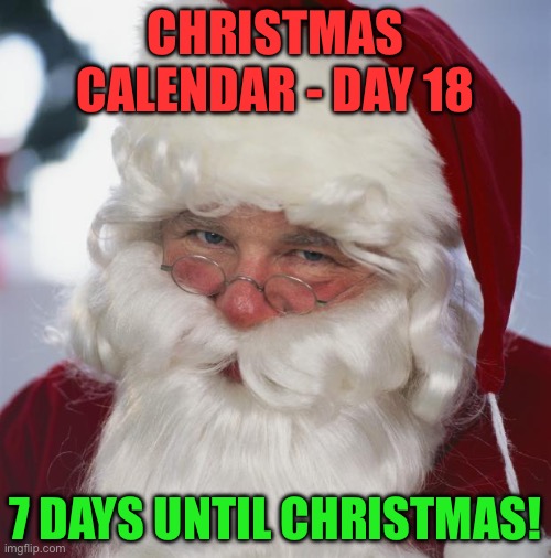 Christmas Calendar - Day 18 - December 18th | CHRISTMAS CALENDAR - DAY 18; 7 DAYS UNTIL CHRISTMAS! | image tagged in santa claus | made w/ Imgflip meme maker