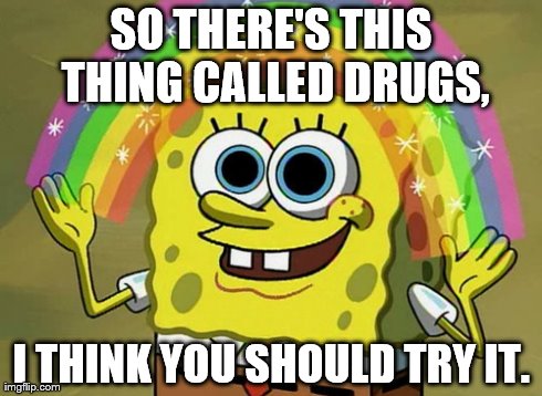 Imagination Spongebob | SO THERE'S THIS THING CALLED DRUGS, I THINK YOU SHOULD TRY IT. | image tagged in memes,imagination spongebob | made w/ Imgflip meme maker