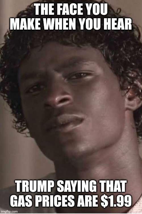 THE FACE YOU MAKE WHEN YOU HEAR; TRUMP SAYING THAT GAS PRICES ARE $1.99 | image tagged in donald trump,gas prices,economics,movies,disappointed black guy,speech | made w/ Imgflip meme maker