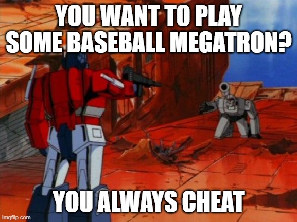 Optimus....lets play baseball | YOU WANT TO PLAY SOME BASEBALL MEGATRON? YOU ALWAYS CHEAT | image tagged in you are without mercy now plea for it,baseball | made w/ Imgflip meme maker