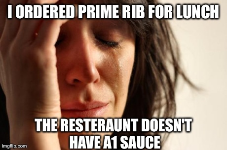 First World Problems Meme | I ORDERED PRIME RIB FOR LUNCH THE RESTERAUNT DOESN'T HAVE A1 SAUCE | image tagged in memes,first world problems | made w/ Imgflip meme maker