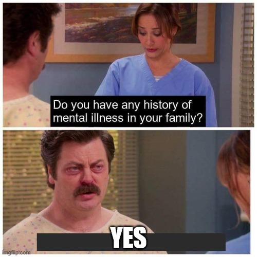 Do you have any history of mental ilness in your family? | YES | image tagged in do you have any history of mental ilness in your family,bone hurting juice | made w/ Imgflip meme maker