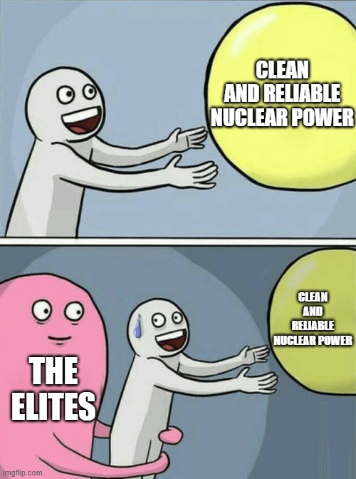 Nuclear power | CLEAN AND RELIABLE NUCLEAR POWER; CLEAN AND RELIABLE NUCLEAR POWER; THE ELITES | image tagged in memes,running away balloon | made w/ Imgflip meme maker