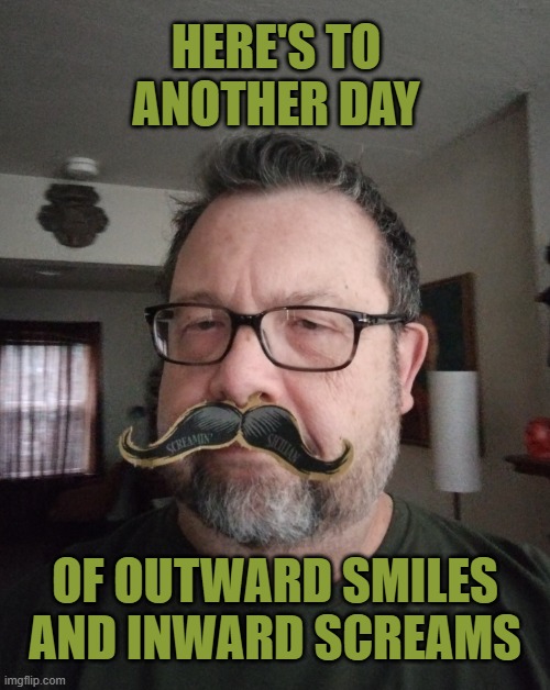 another da in the life | HERE'S TO ANOTHER DAY; OF OUTWARD SMILES
AND INWARD SCREAMS | image tagged in smiles,scream | made w/ Imgflip meme maker