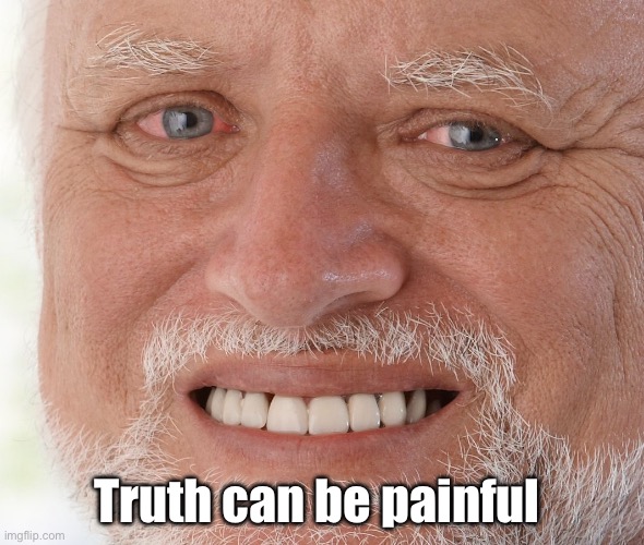Truth can be painful | image tagged in hide the pain harold | made w/ Imgflip meme maker