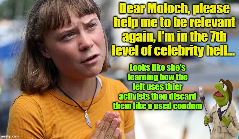 Next step: Auditioning for a Sham Wow infomercial | Dear Moloch, please help me to be relevant again, I'm in the 7th level of celebrity hell... Looks like she's learning how the left uses thier activists then discard them like a used condom | image tagged in greta thunberg,no one cares,maga,liberal vs conservative | made w/ Imgflip meme maker