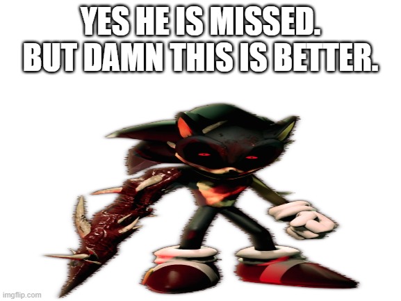 Blank White Template | YES HE IS MISSED. BUT DAMN THIS IS BETTER. | image tagged in blank white template | made w/ Imgflip meme maker