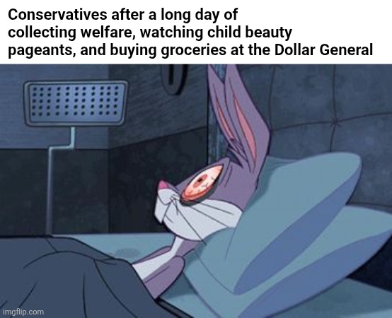 bugs bunny can't sleep | Conservatives after a long day of collecting welfare, watching child beauty pageants, and buying groceries at the Dollar General | image tagged in bugs bunny can't sleep,scumbag republicans,terrorists,trailer trash,conservative hypocrisy,pedophiles | made w/ Imgflip meme maker