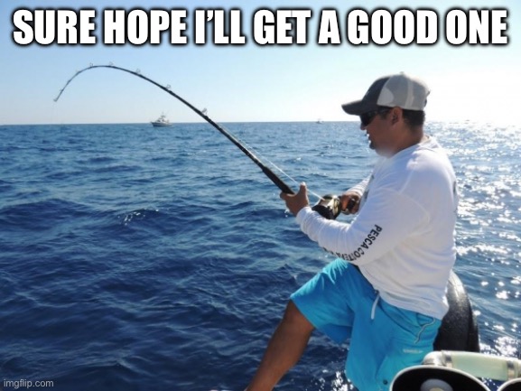 fishing  | SURE HOPE I’LL GET A GOOD ONE | image tagged in fishing | made w/ Imgflip meme maker