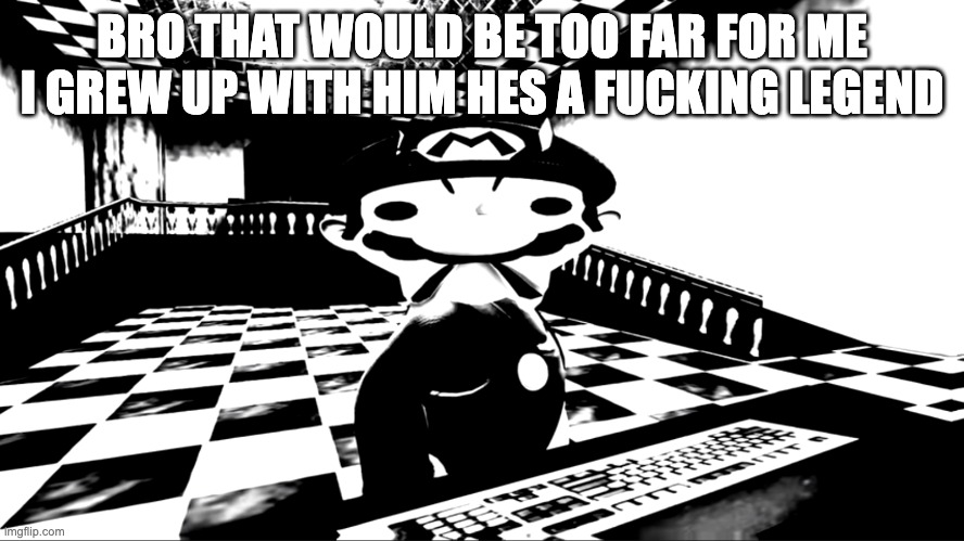 Very angry mario | BRO THAT WOULD BE TOO FAR FOR ME I GREW UP WITH HIM HES A FUCKING LEGEND | image tagged in very angry mario | made w/ Imgflip meme maker