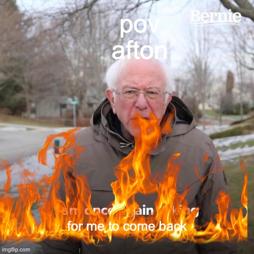 Bernie I Am Once Again Asking For Your Support Meme | pov afton; for me to come back | image tagged in memes,bernie i am once again asking for your support | made w/ Imgflip meme maker