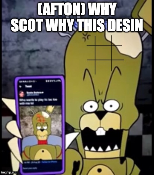 Tic tac toe | (AFTON) WHY SCOT WHY THIS DESIN | image tagged in tic tac toe | made w/ Imgflip meme maker