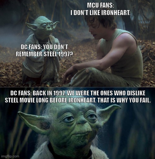 Don't you remember Steel (1997) just like Ironheart? | MCU FANS:
I DON'T LIKE IRONHEART. DC FANS: YOU DON'T REMEMBER STEEL 1997? DC FANS: BACK IN 1997, WE WERE THE ONES WHO DISLIKE STEEL MOVIE LONG BEFORE IRONHEART. THAT IS WHY YOU FAIL. | image tagged in that is why you fail,star wars,marvel cinematic universe,dc comics,dc,marvel | made w/ Imgflip meme maker