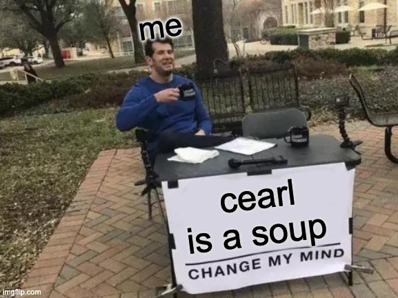Change My Mind | me; cearl is a soup | image tagged in memes,change my mind | made w/ Imgflip meme maker