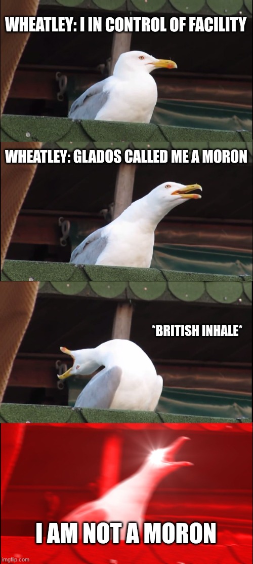 Inhaling Seagull Meme | WHEATLEY: I IN CONTROL OF FACILITY; WHEATLEY: GLADOS CALLED ME A MORON; *BRITISH INHALE*; I AM NOT A MORON | image tagged in memes,inhaling seagull | made w/ Imgflip meme maker