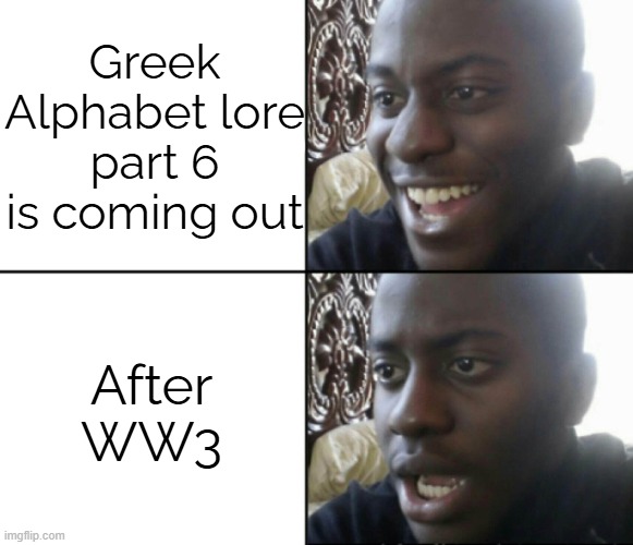 When GAL part 6 | Greek Alphabet lore part 6 is coming out; After WW3 | image tagged in happy / shock | made w/ Imgflip meme maker