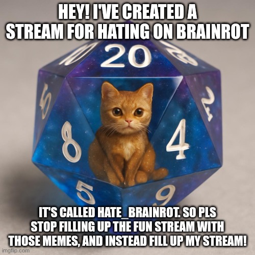I hope this will allow everyone to express their hate for brainrot! | HEY! I'VE CREATED A STREAM FOR HATING ON BRAINROT; IT'S CALLED HATE_BRAINROT. SO PLS STOP FILLING UP THE FUN STREAM WITH THOSE MEMES, AND INSTEAD FILL UP MY STREAM! | image tagged in d-20 with resin cat inside | made w/ Imgflip meme maker