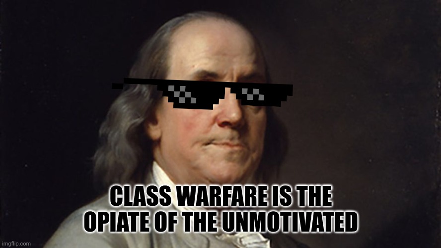 Ben Franklin Disapproves | CLASS WARFARE IS THE OPIATE OF THE UNMOTIVATED | image tagged in ben franklin disapproves | made w/ Imgflip meme maker