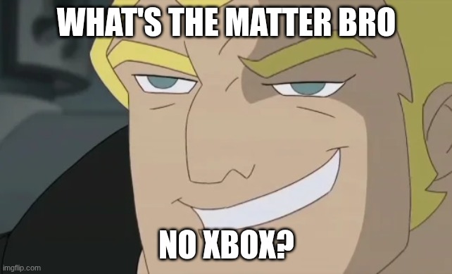 What’s the matter, bro? | WHAT'S THE MATTER BRO; NO XBOX? | image tagged in what s the matter bro | made w/ Imgflip meme maker