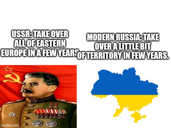 Blank White Template | USSR: TAKE OVER ALL OF EASTERN EUROPE IN A FEW YEARS MODERN RUSSIA: TAKE OVER A LITTLE BIT OF TERRITORY IN FEW YEARS. | image tagged in blank white template | made w/ Imgflip meme maker