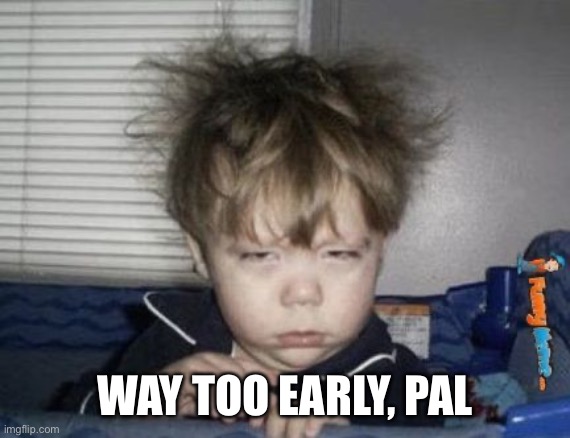 Way Too Early | WAY TOO EARLY, PAL | image tagged in way too early | made w/ Imgflip meme maker