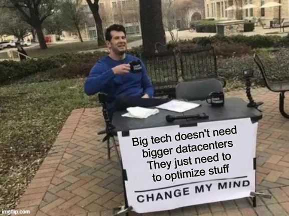 Big tech doesn't need bigger datacenters; they just need to optimize stuff | Big tech doesn't need 
bigger datacenters
They just need to
to optimize stuff | image tagged in memes,change my mind,tech giants,ram shortage | made w/ Imgflip meme maker