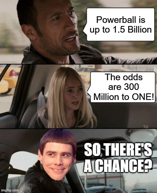 a chance | Powerball is up to 1.5 Billion; The odds are 300 Million to ONE! SO THERE'S A CHANCE? | image tagged in memes,the rock driving | made w/ Imgflip meme maker