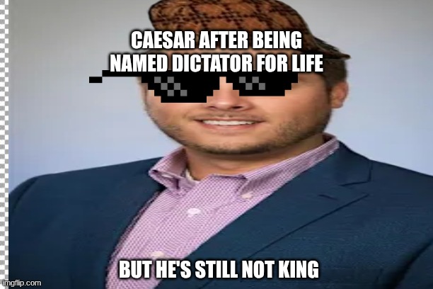 Caesars isn't king brah | CAESAR AFTER BEING NAMED DICTATOR FOR LIFE; BUT HE'S STILL NOT KING | image tagged in funny memes | made w/ Imgflip meme maker
