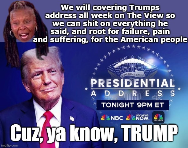 What passes for so many as NEWS | We will covering Trumps address all week on The View so we can shit on everything he said, and root for failure, pain and suffering, for the American people; Cuz, ya know, TRUMP | image tagged in whoopie the view trump address meme | made w/ Imgflip meme maker