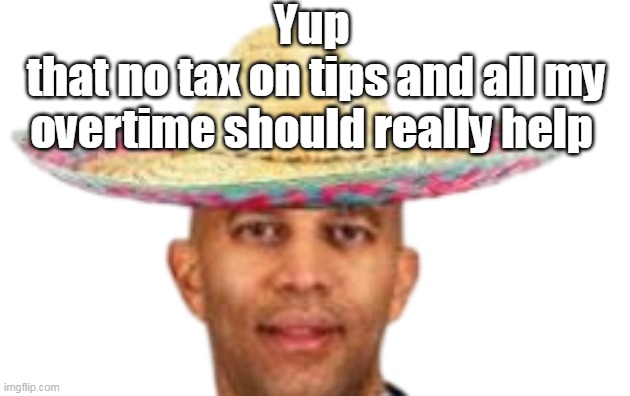Yup
 that no tax on tips and all my overtime should really help | made w/ Imgflip meme maker