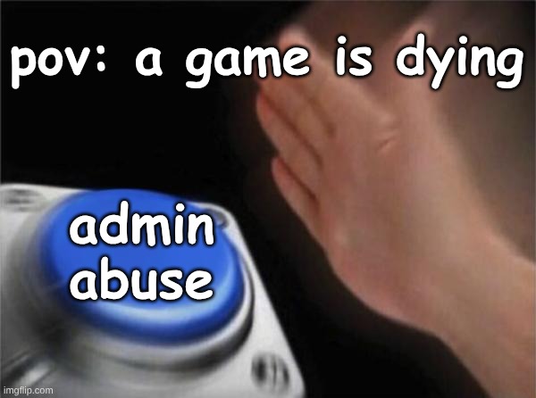 Blank Nut Button | pov: a game is dying; admin abuse | image tagged in memes,blank nut button | made w/ Imgflip meme maker