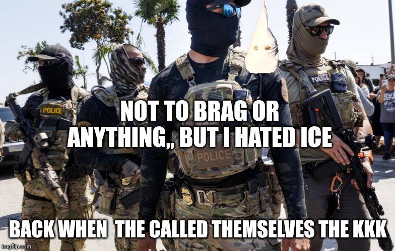 KKK, ICE, neo-Nazis, 6 of one, half dozen the other | NOT TO BRAG OR ANYTHING,, BUT I HATED ICE; BACK WHEN  THE CALLED THEMSELVES THE KKK | image tagged in masked ice agents are hiding criminals 1/6 militia,kkk,neo-nazis,thugs,criminals | made w/ Imgflip meme maker