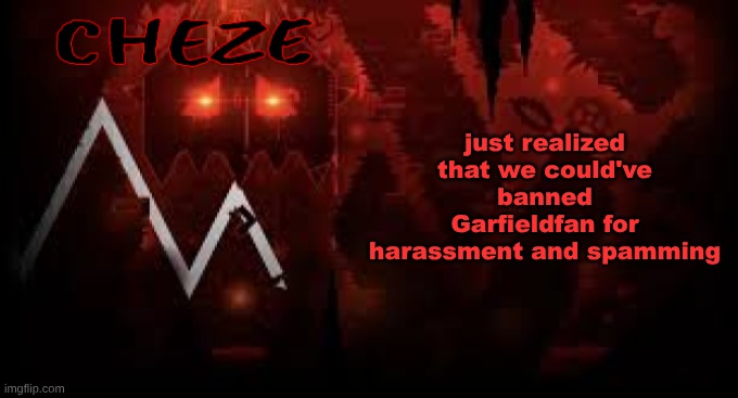 @mods | just realized that we could've banned Garfieldfan for harassment and spamming | image tagged in cheze slaughterhouse temp | made w/ Imgflip meme maker
